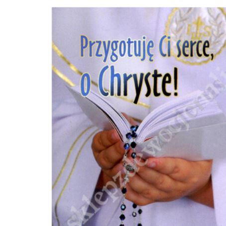 PRZYGOTUJĘ CI SERCE, O CHRYSTE