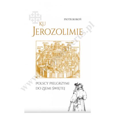 KU JEROZOLIMIE. POLSCY PIELGRZYMI DO ZIEMI ŚWIĘTEJ