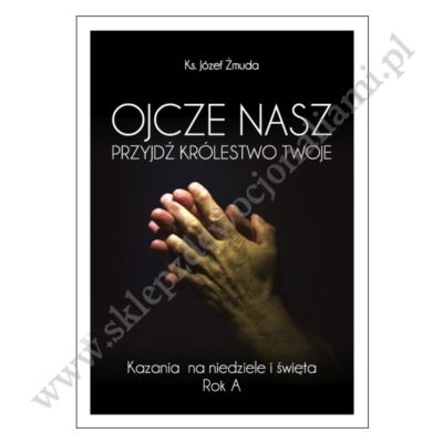 OJCZE NASZ PRZYJDŹ KRÓLESTWO TWOJE - kazania na niedziele i święta - Rok A