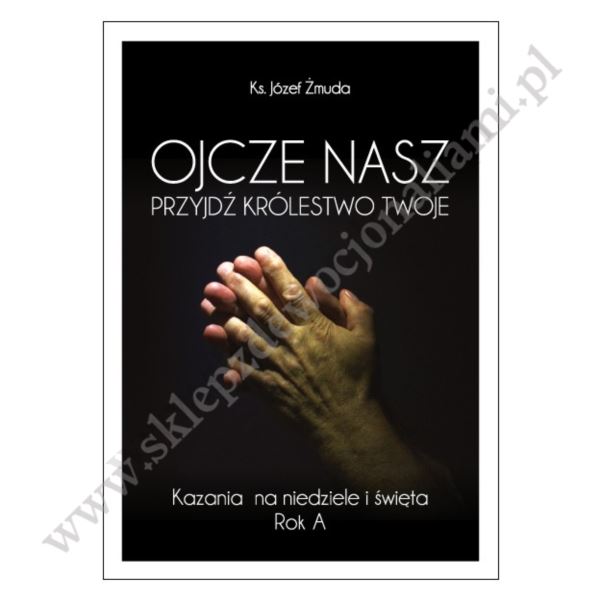 OJCZE NASZ PRZYJDŹ KRÓLESTWO TWOJE - kazania na niedziele i święta - Rok A