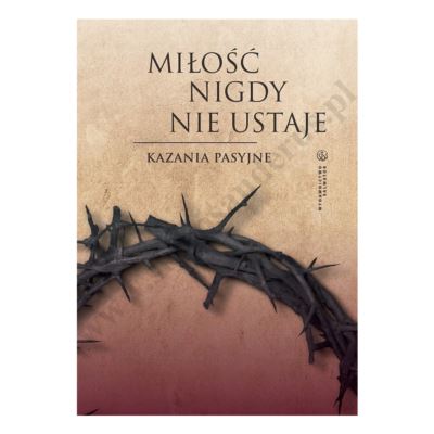 MIŁOŚĆ NIGDY NIE USTAJE. KAZANIA PASYJNE