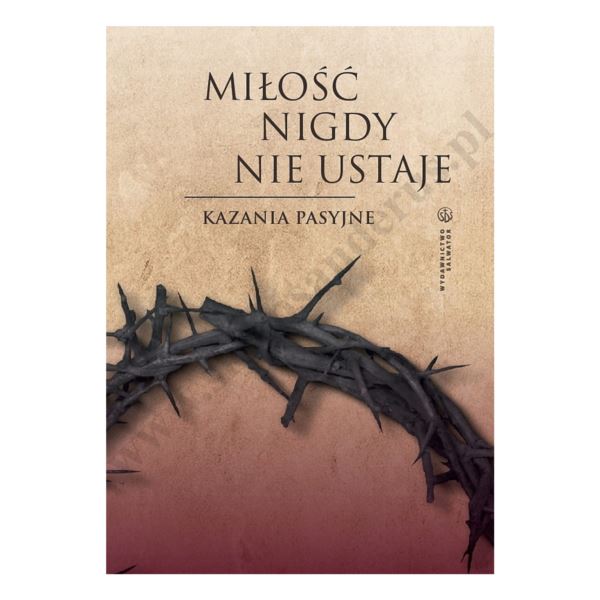 MIŁOŚĆ NIGDY NIE USTAJE. KAZANIA PASYJNE