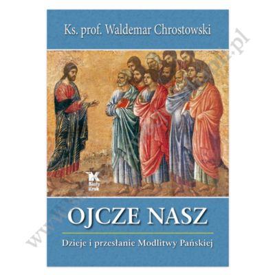 OJCZE NASZ. DZIEJE I PRZESŁANIE MODLITWY PAŃSKIEJ