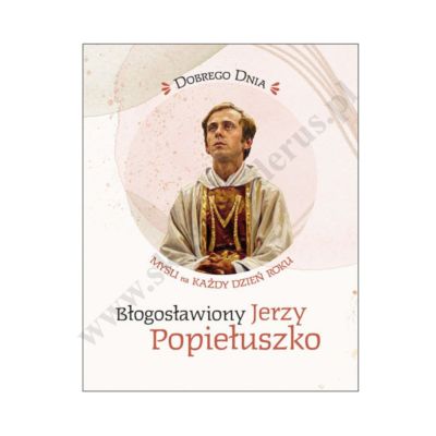 BŁOGOSŁAWIONY JERZY POPIEŁUSZKO. MYŚLI NA KAŻDY DZIEŃ