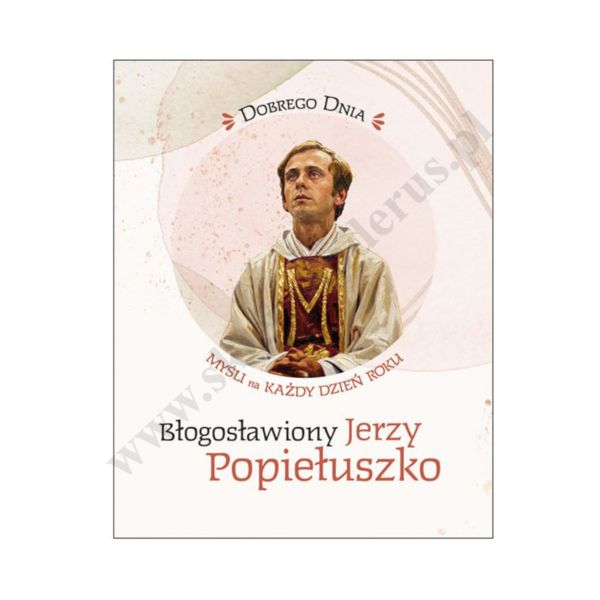 BŁOGOSŁAWIONY JERZY POPIEŁUSZKO. MYŚLI NA KAŻDY DZIEŃ