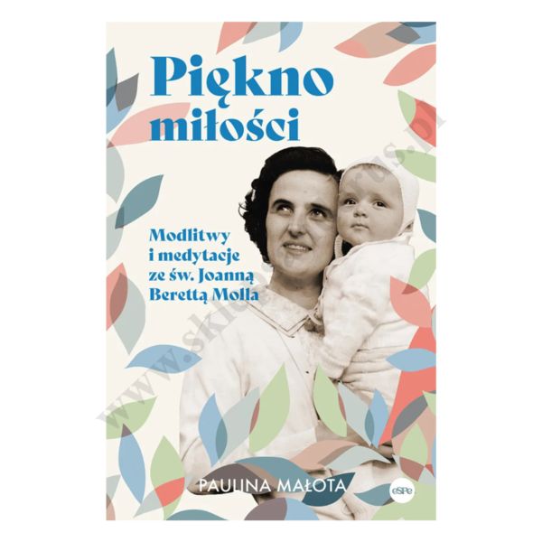 PIĘKNO MIŁOŚCI. MODLITWY I MEDYTACJE ZE ŚW. JOANNĄ BERETTĄ MOLLĄ