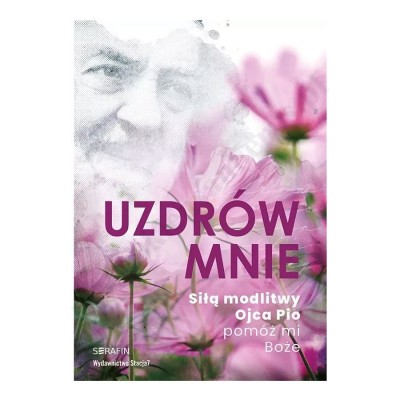 UZDRÓW MNIE. SIŁA MODLITWY OJCA PIO