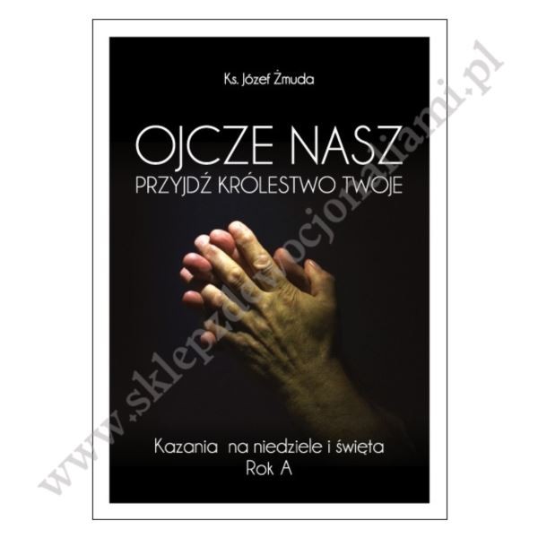 OJCZE NASZ PRZYJDŹ KRÓLESTWO TWOJE - kazania na niedziele i święta - Rok A