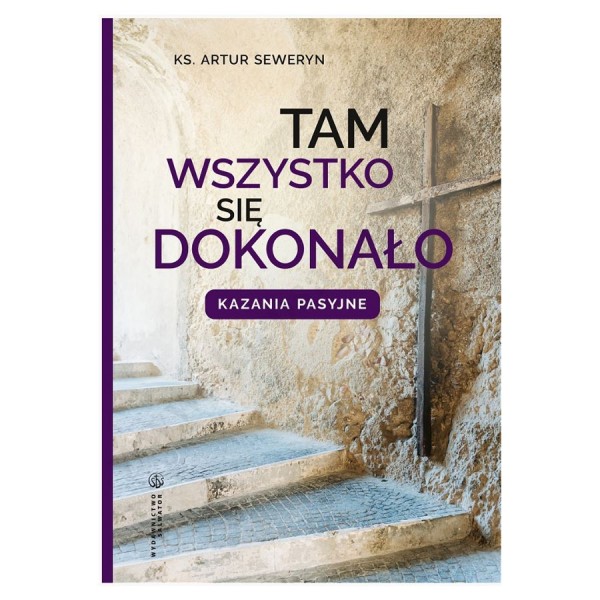 TAM WSZYSTKO SIĘ DOKONAŁO. Kazania pasyjne.